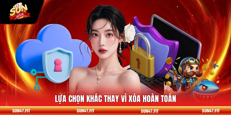 Lựa chọn khác thay vì xóa hoàn toàn